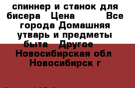 спиннер и станок для бисера › Цена ­ 500 - Все города Домашняя утварь и предметы быта » Другое   . Новосибирская обл.,Новосибирск г.